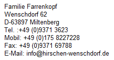 Familie Farrenkopf
Wenschdorf 62
D-63897 Miltenberg
Tel. :+49 (0)9371 3623
Mobil: +49 (0)175 8227228
Fax: +49 (0)9371 69788
E-Mail: info@hirschen-wenschdorf.de